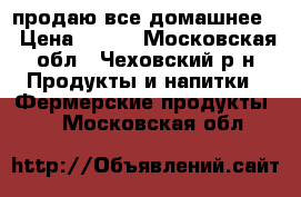 продаю все домашнее. › Цена ­ 300 - Московская обл., Чеховский р-н Продукты и напитки » Фермерские продукты   . Московская обл.